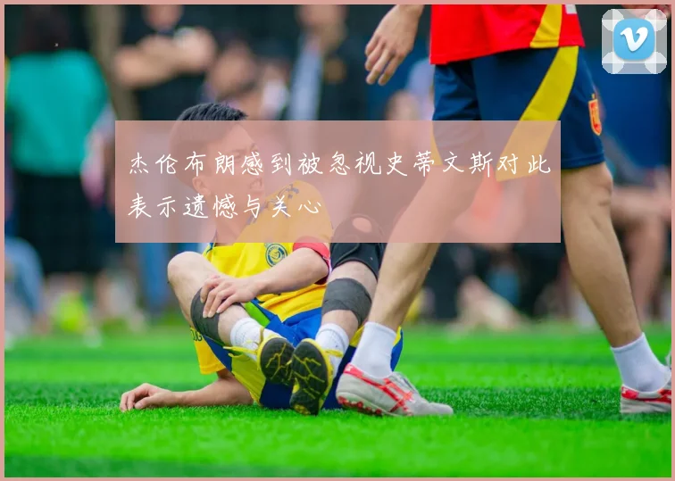 杰伦布朗感到被忽视史蒂文斯对此表示遗憾与关心