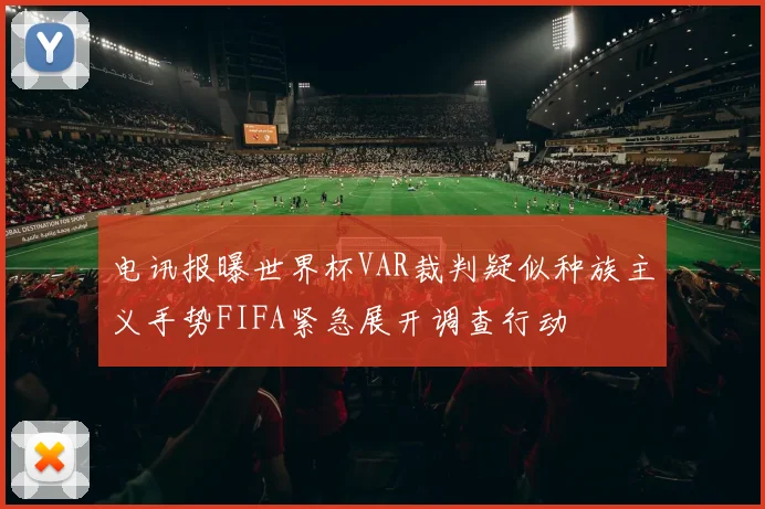 电讯报曝世界杯VAR裁判疑似种族主义手势FIFA紧急展开调查行动