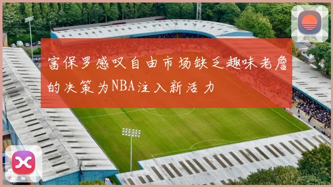 富保罗感叹自由市场缺乏趣味老詹的决策为NBA注入新活力