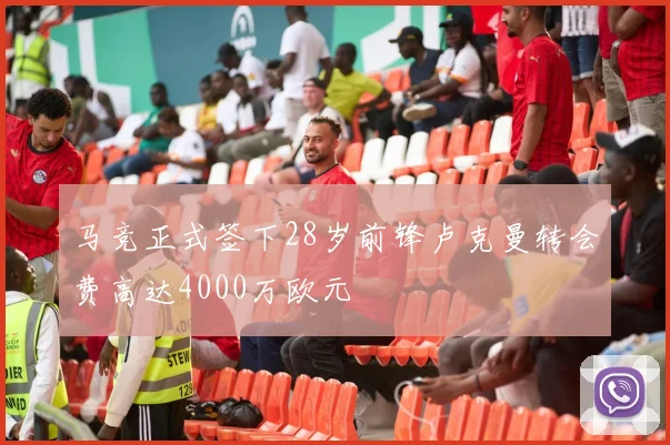马竞正式签下28岁前锋卢克曼转会费高达4000万欧元
