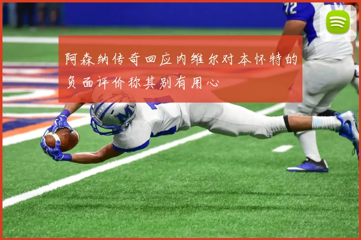 阿森纳传奇回应内维尔对本怀特的负面评价称其别有用心