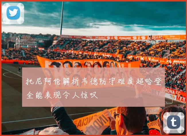 托尼阿伦解析韦德防守难度超哈登全能表现令人惊叹