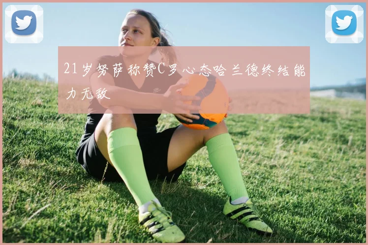 21岁努萨称赞C罗心态哈兰德终结能力无敌
