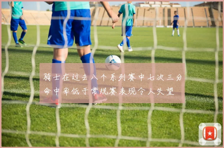 骑士在过去八个系列赛中七次三分命中率低于常规赛表现令人失望