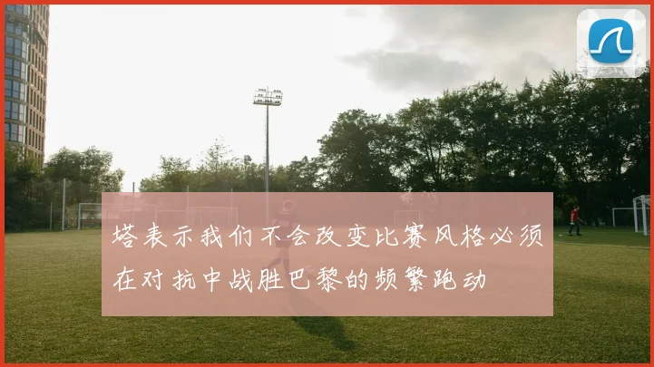 塔表示我们不会改变比赛风格必须在对抗中战胜巴黎的频繁跑动