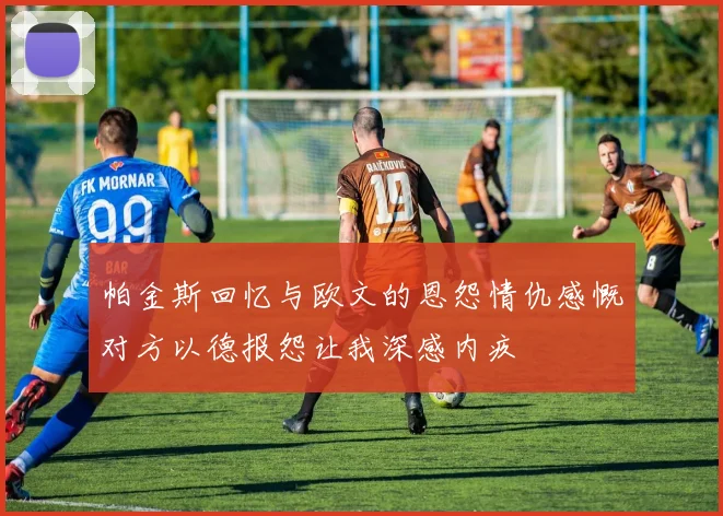 帕金斯回忆与欧文的恩怨情仇感慨对方以德报怨让我深感内疚