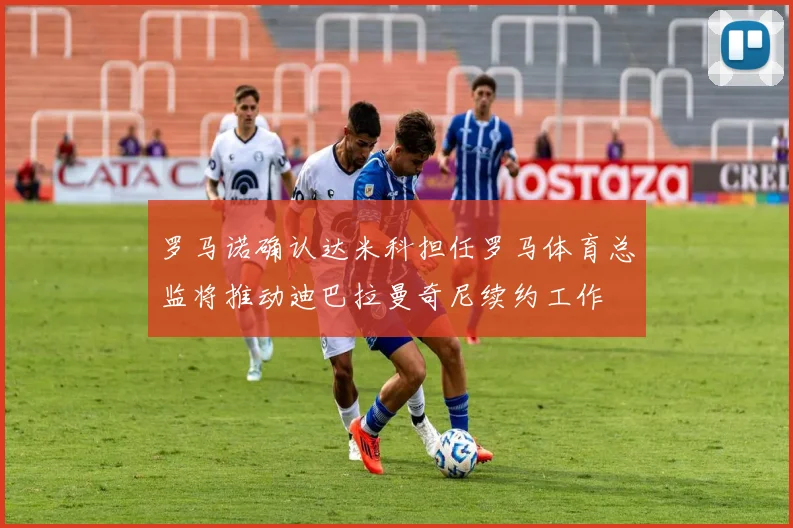 罗马诺确认达米科担任罗马体育总监将推动迪巴拉曼奇尼续约工作