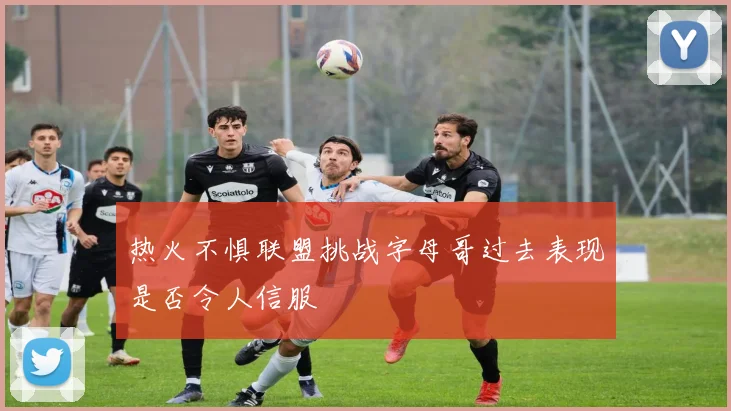 热火不惧联盟挑战字母哥过去表现是否令人信服