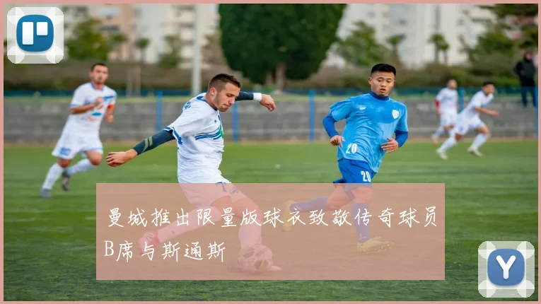 曼城推出限量版球衣致敬传奇球员B席与斯通斯