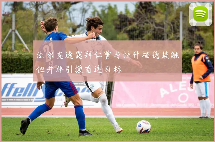 法尔克透露拜仁曾与拉什福德接触但并非引援首选目标
