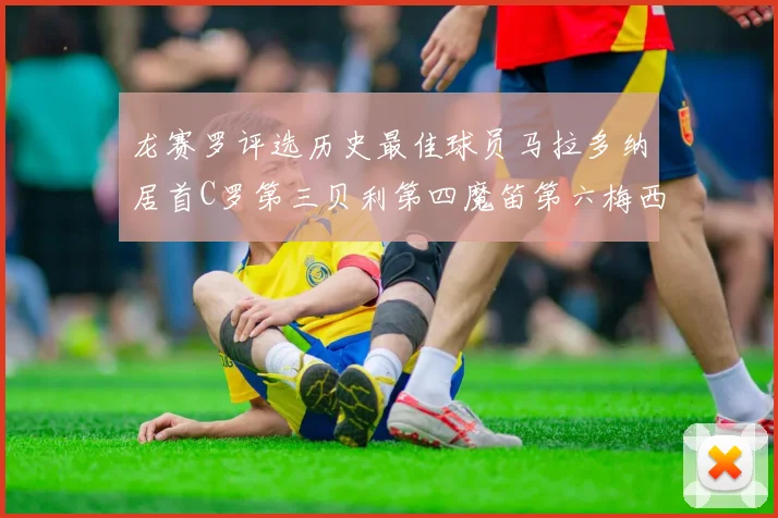 龙赛罗评选历史最佳球员马拉多纳居首C罗第三贝利第四魔笛第六梅西第七