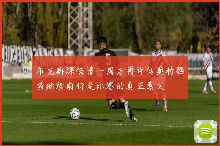 布克脚踝伤情一周后再评估奥特强调继续前行是比赛的真正意义