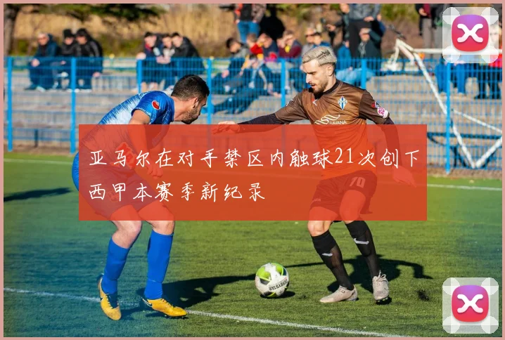 亚马尔在对手禁区内触球21次创下西甲本赛季新纪录