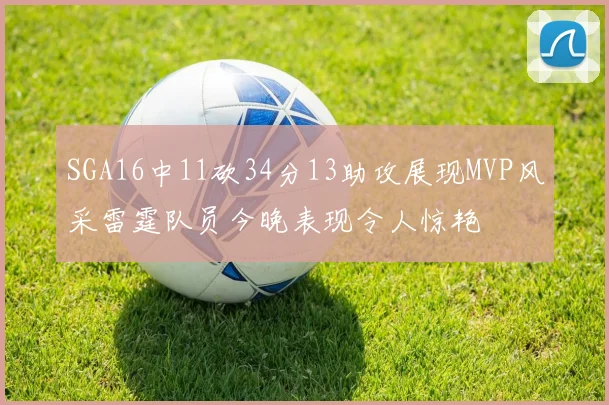 SGA16中11砍34分13助攻展现MVP风采雷霆队员今晚表现令人惊艳