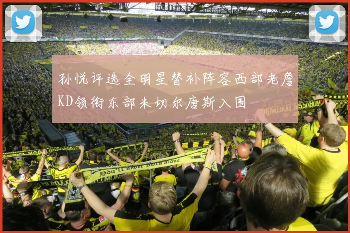 孙悦评选全明星替补阵容西部老詹KD领衔东部米切尔唐斯入围