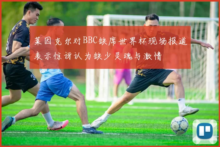 莱因克尔对BBC缺席世界杯现场报道表示惊讶认为缺少灵魂与激情