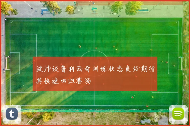 波帅谈普利西奇训练状态良好期待其快速回归赛场