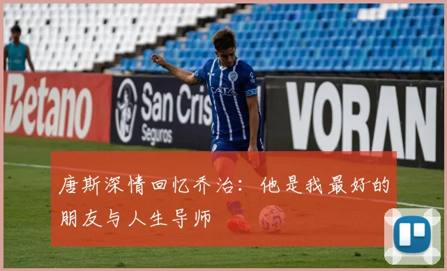 唐斯深情回忆乔治：他是我最好的朋友与人生导师