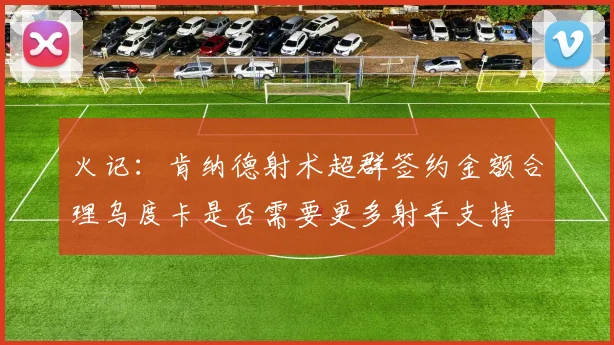 火记：肯纳德射术超群签约金额合理乌度卡是否需要更多射手支持