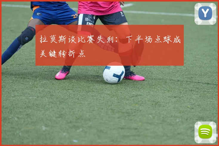 拉莫斯谈比赛失利：下半场点球成关键转折点