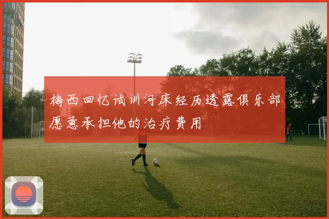 梅西回忆试训河床经历透露俱乐部愿意承担他的治疗费用