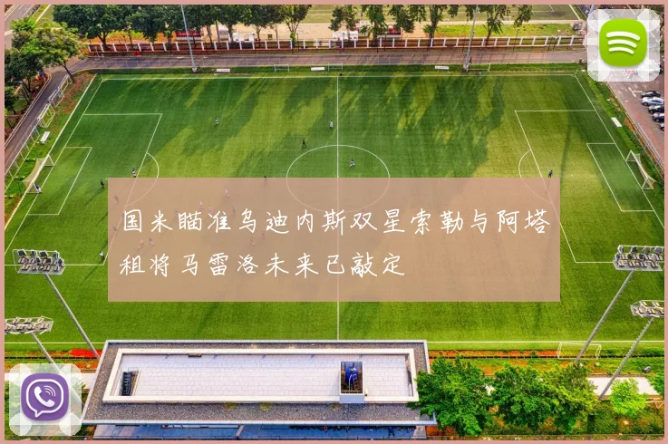 国米瞄准乌迪内斯双星索勒与阿塔租将马雷洛未来已敲定