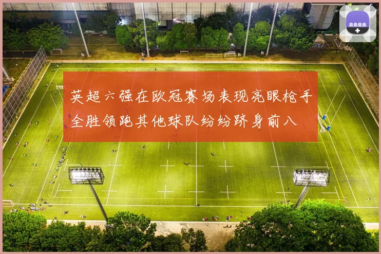 英超六强在欧冠赛场表现亮眼枪手全胜领跑其他球队纷纷跻身前八