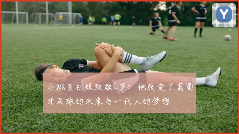 小豌豆社媒致敬C罗：他改变了葡萄牙足球的未来与一代人的梦想