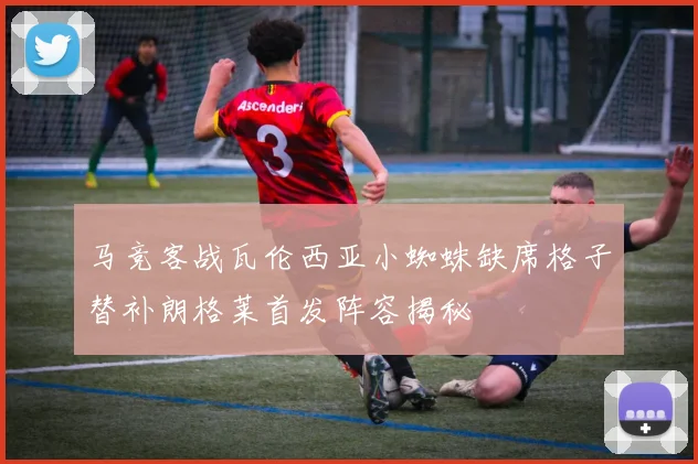 马竞客战瓦伦西亚小蜘蛛缺席格子替补朗格莱首发阵容揭秘