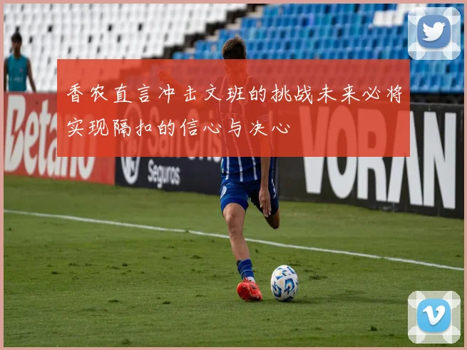 香农直言冲击文班的挑战未来必将实现隔扣的信心与决心