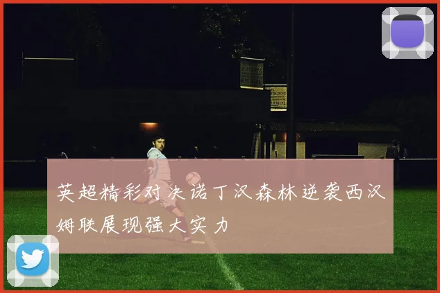 英超精彩对决诺丁汉森林逆袭西汉姆联展现强大实力