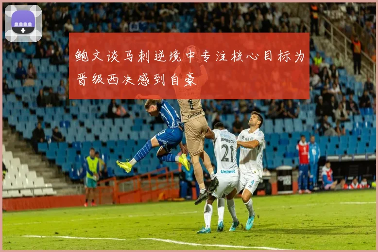 鲍文谈马刺逆境中专注核心目标为晋级西决感到自豪