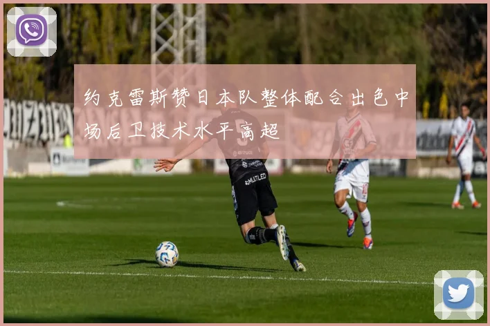 约克雷斯赞日本队整体配合出色中场后卫技术水平高超