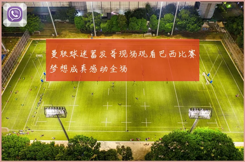 曼联球迷蓄发哥现场观看巴西比赛梦想成真感动全场