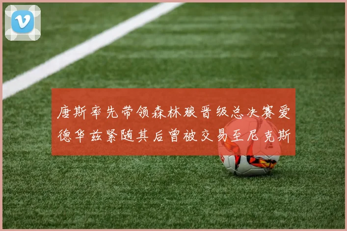 唐斯率先带领森林狼晋级总决赛爱德华兹紧随其后曾被交易至尼克斯