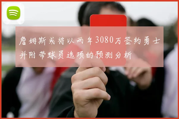 詹姆斯或将以两年3080万签约勇士并附带球员选项的预测分析
