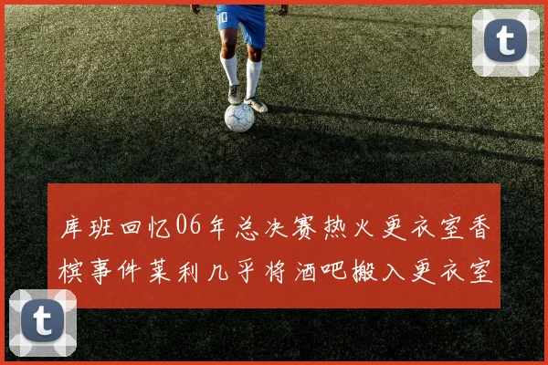 库班回忆06年总决赛热火更衣室香槟事件莱利几乎将酒吧搬入更衣室