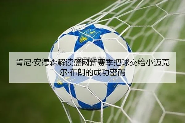 肯尼·安德森解读篮网新赛季把球交给小迈克尔·布朗的成功密码